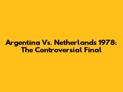 Argentina Vs. Netherlands 1978: The Controversial Final
