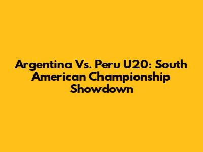 Argentina Vs. Peru U20: South American Championship Showdown