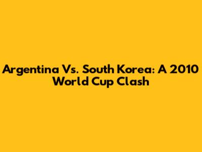 Argentina Vs. South Korea: A 2010 World Cup Clash