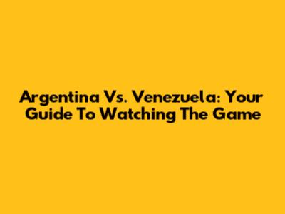 Argentina Vs. Venezuela: Your Guide To Watching The Game