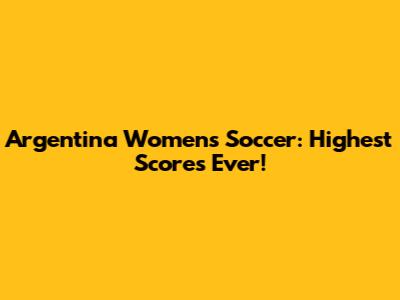 Argentina Women's Soccer: Highest Scores Ever!