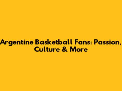 Argentine Basketball Fans: Passion, Culture & More