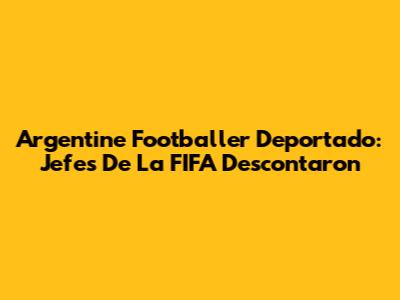 Argentine Footballer Deportado: Jefes De La FIFA Descontaron