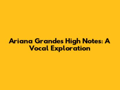 Ariana Grande's High Notes: A Vocal Exploration