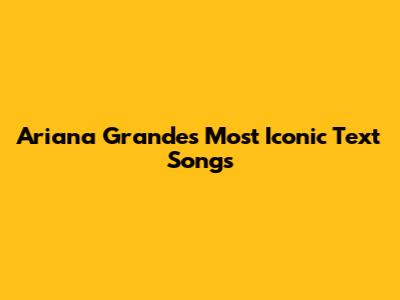Ariana Grande's Most Iconic Text Songs