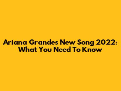 Ariana Grande's New Song 2022: What You Need To Know