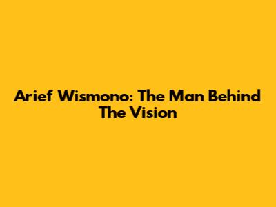 Arief Wismono: The Man Behind The Vision