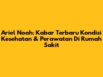 Ariel Noah: Kabar Terbaru Kondisi Kesehatan & Perawatan Di Rumah Sakit