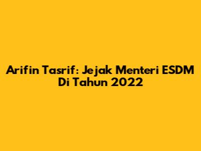 Arifin Tasrif: Jejak Menteri ESDM Di Tahun 2022