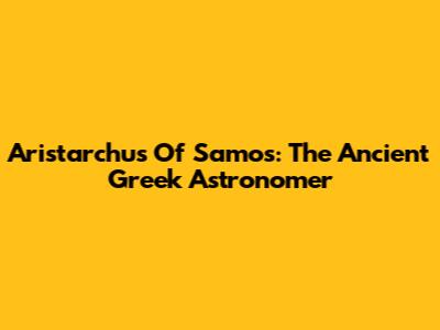 Aristarchus Of Samos: The Ancient Greek Astronomer