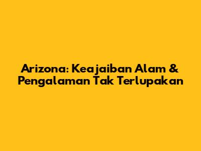 Arizona: Keajaiban Alam & Pengalaman Tak Terlupakan