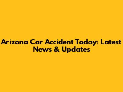 Arizona Car Accident Today: Latest News & Updates