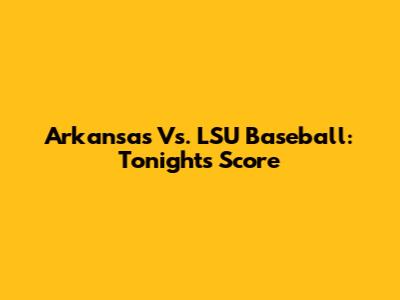 Arkansas Vs. LSU Baseball: Tonight's Score