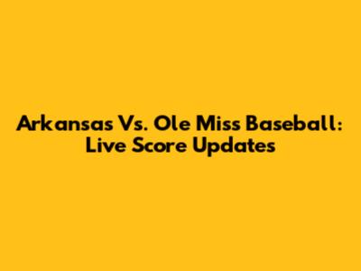 Arkansas Vs. Ole Miss Baseball: Live Score Updates