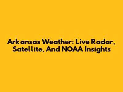 Arkansas Weather: Live Radar, Satellite, And NOAA Insights