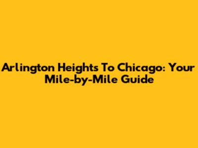 Arlington Heights To Chicago: Your Mile-by-Mile Guide