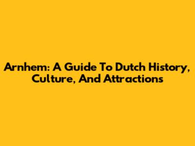 Arnhem: A Guide To Dutch History, Culture, And Attractions