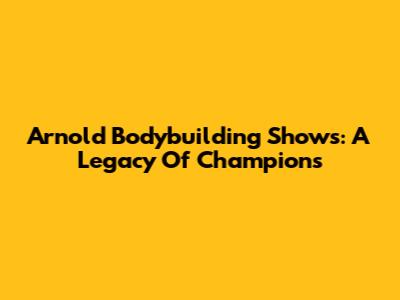 Arnold Bodybuilding Shows: A Legacy Of Champions
