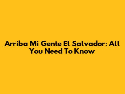 Arriba Mi Gente El Salvador: All You Need To Know