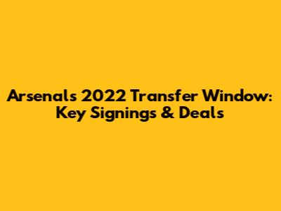 Arsenal's 2022 Transfer Window: Key Signings & Deals