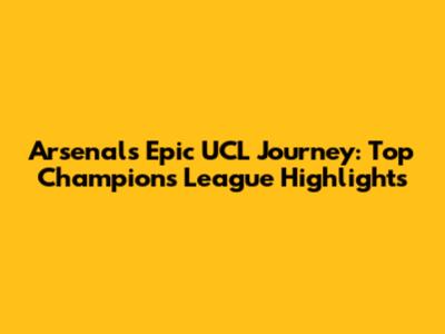 Arsenal's Epic UCL Journey: Top Champions League Highlights