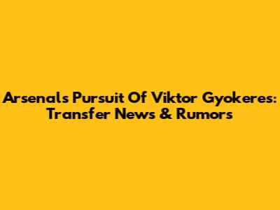 Arsenal's Pursuit Of Viktor Gyokeres: Transfer News & Rumors