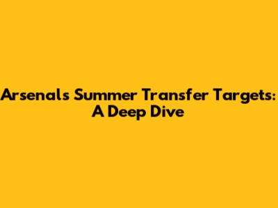 Arsenal's Summer Transfer Targets: A Deep Dive