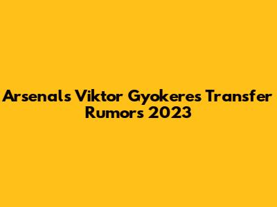 Arsenal's Viktor Gyokeres Transfer Rumors 2023