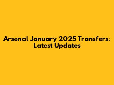 Arsenal January 2025 Transfers: Latest Updates