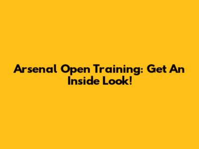 Arsenal Open Training: Get An Inside Look!