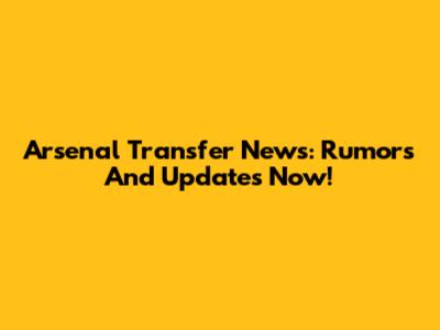 Arsenal Transfer News: Rumors And Updates Now!