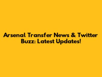 Arsenal Transfer News & Twitter Buzz: Latest Updates!