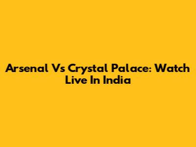 Arsenal Vs Crystal Palace: Watch Live In India