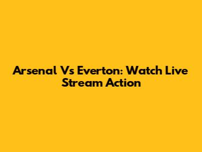 Arsenal Vs Everton: Watch Live Stream Action