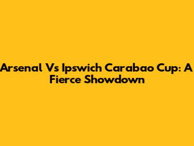 Arsenal Vs Ipswich Carabao Cup: A Fierce Showdown