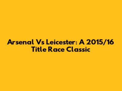 Arsenal Vs Leicester: A 2015/16 Title Race Classic