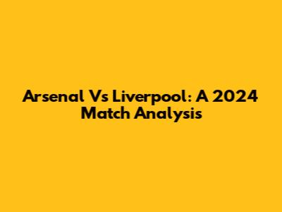 Arsenal Vs Liverpool: A 2024 Match Analysis