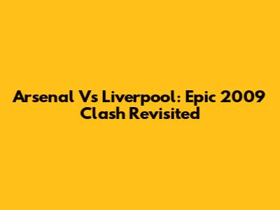 Arsenal Vs Liverpool: Epic 2009 Clash Revisited