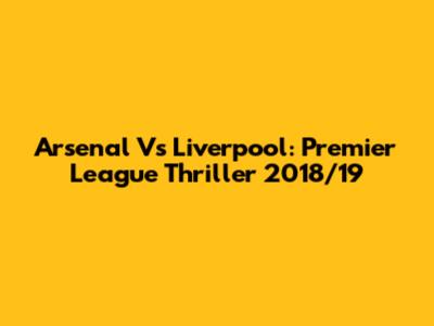 Arsenal Vs Liverpool: Premier League Thriller 2018/19