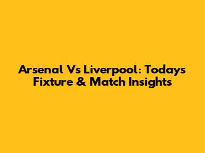Arsenal Vs Liverpool: Today's Fixture & Match Insights
