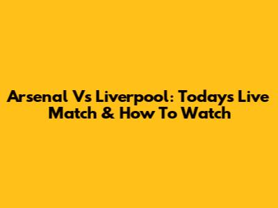 Arsenal Vs Liverpool: Today's Live Match & How To Watch
