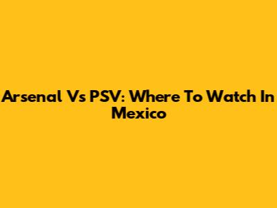 Arsenal Vs PSV: Where To Watch In Mexico
