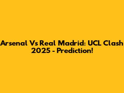Arsenal Vs Real Madrid: UCL Clash 2025 - Prediction!