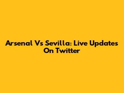 Arsenal Vs Sevilla: Live Updates On Twitter
