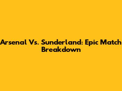 Arsenal Vs. Sunderland: Epic Match Breakdown
