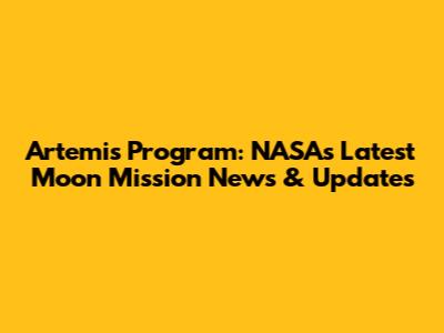 Artemis Program: NASA's Latest Moon Mission News & Updates