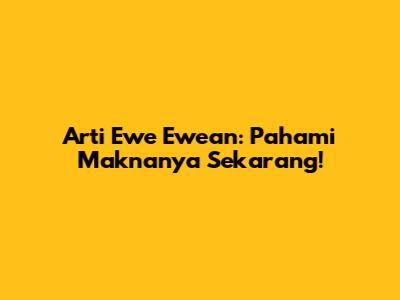 Arti Ewe Ewean: Pahami Maknanya Sekarang!