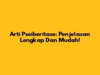 Arti Pseiberitase: Penjelasan Lengkap Dan Mudah!