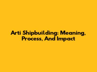 Arti Shipbuilding: Meaning, Process, And Impact