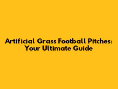 Artificial Grass Football Pitches: Your Ultimate Guide